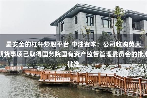 最安全的杠杆炒股平台 中油资本:公司收购英大期货事项已取得国务院国有资产监督管理委员会的批准