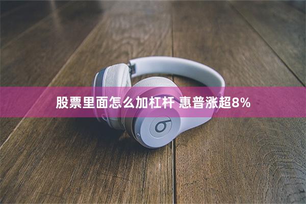 股票里面怎么加杠杆 惠普涨超8%