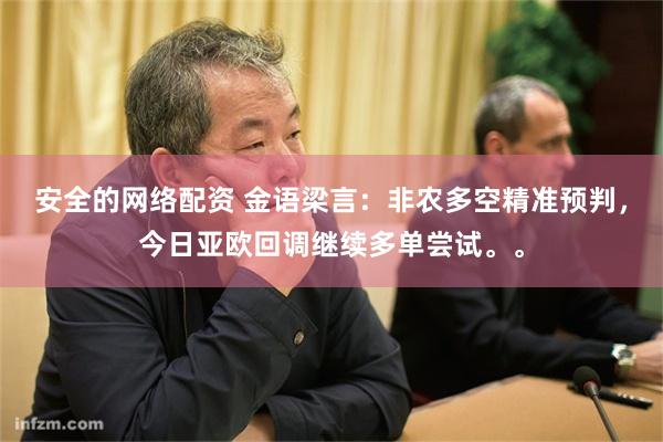 安全的网络配资 金语梁言：非农多空精准预判，今日亚欧回调继续多单尝试。。