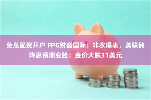 免息配资开户 FPG财盛国际：非农爆表，美联储降息预期变脸！金价大跌31美元