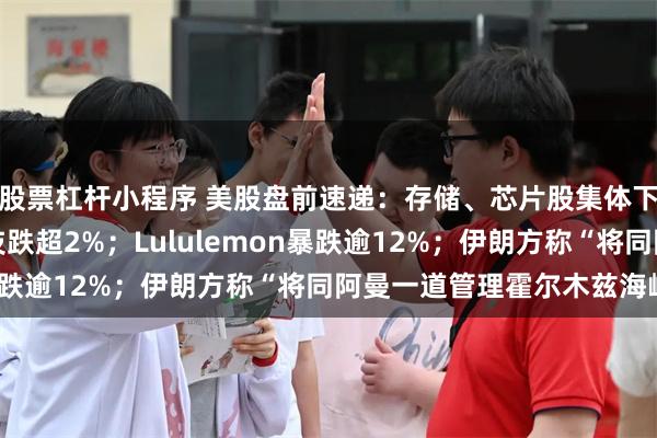 股票杠杆小程序 美股盘前速递：存储、芯片股集体下挫，英特尔、美光科技跌超2%；Lululemon暴跌逾12%；伊朗方称“将同阿曼一道管理霍尔木兹海峡”
