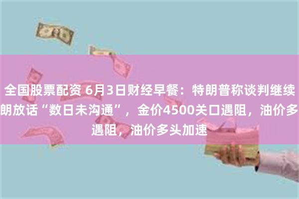 全国股票配资 6月3日财经早餐：特朗普称谈判继续 VS 伊朗放话“数日未沟通”，金价4500关口遇阻，油价多头加速