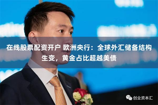 在线股票配资开户 欧洲央行：全球外汇储备结构生变，黄金占比超越美债