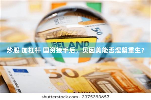 炒股 加杠杆 国资接手后，贝因美能否涅槃重生？