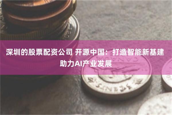 深圳的股票配资公司 开源中国：打造智能新基建 助力AI产业发展