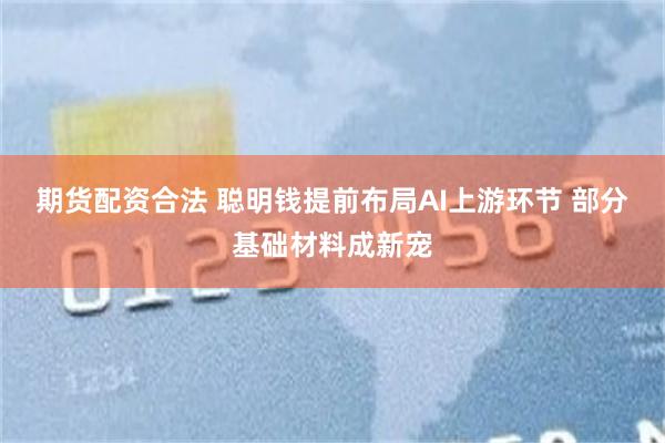 期货配资合法 聪明钱提前布局AI上游环节 部分基础材料成新宠
