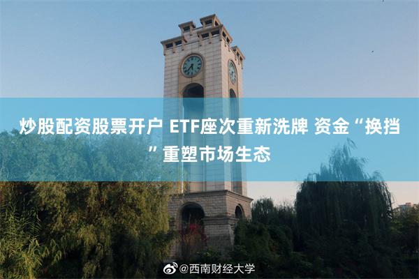 炒股配资股票开户 ETF座次重新洗牌 资金“换挡”重塑市场生态