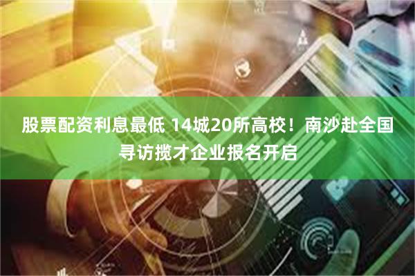 股票配资利息最低 14城20所高校!南沙赴全国寻访揽才企业报名开启
