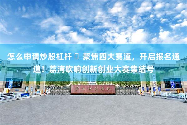 怎么申请炒股杠杆 ​聚焦四大赛道，开启报名通道！荔湾吹响创新创业大赛集结号