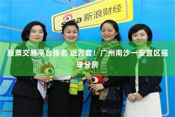 股票交易平台排名 近万套！广州南沙一安置区摇珠分房