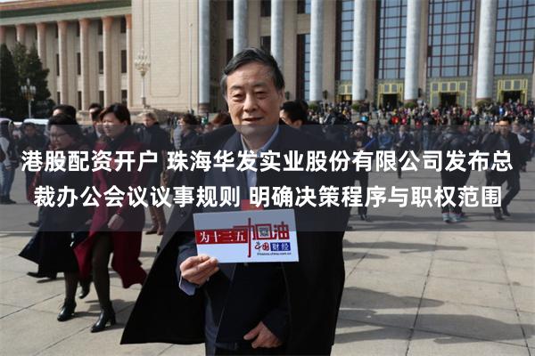 港股配资开户 珠海华发实业股份有限公司发布总裁办公会议议事规则 明确决策程序与职权范围