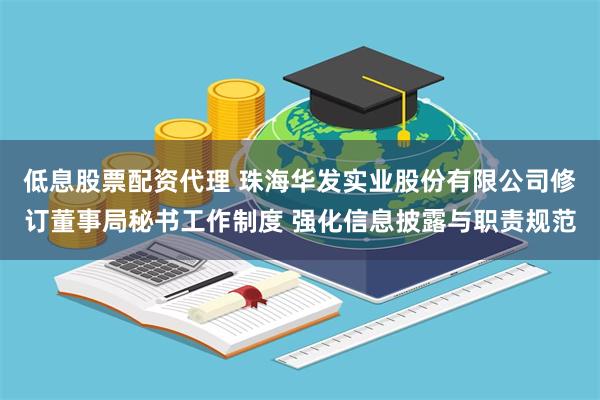 低息股票配资代理 珠海华发实业股份有限公司修订董事局秘书工作制度 强化信息披露与职责规范