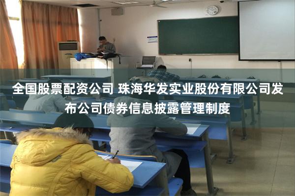 全国股票配资公司 珠海华发实业股份有限公司发布公司债券信息披露管理制度