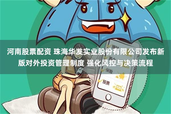 河南股票配资 珠海华发实业股份有限公司发布新版对外投资管理制度 强化风控与决策流程