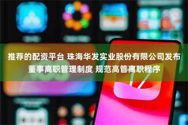推荐的配资平台 珠海华发实业股份有限公司发布董事离职管理制度 规范高管离职程序