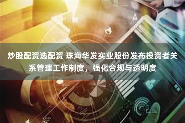 炒股配资选配资 珠海华发实业股份发布投资者关系管理工作制度，强化合规与透明度