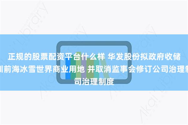 正规的股票配资平台什么样 华发股份拟政府收储深圳前海冰雪世界商业用地 并取消监事会修订公司治理制度