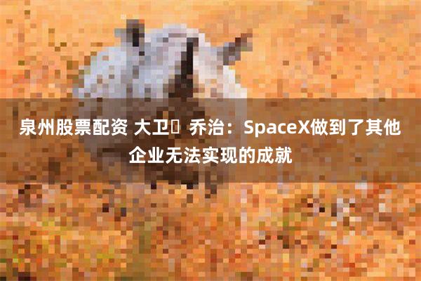 泉州股票配资 大卫・乔治：SpaceX做到了其他企业无法实现的成就