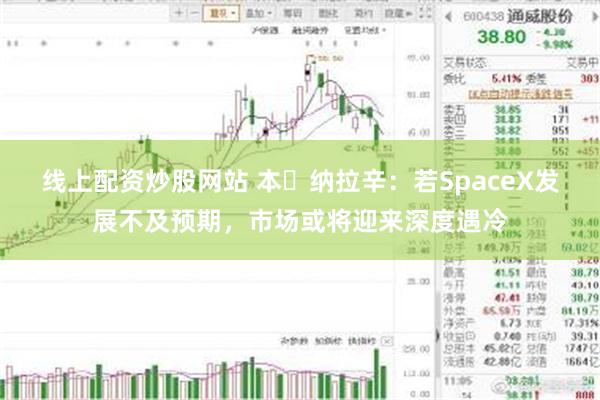 线上配资炒股网站 本・纳拉辛：若SpaceX发展不及预期，市场或将迎来深度遇冷