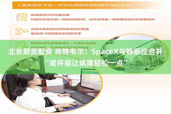 北京期货配资 肖特韦尔：SpaceX与特斯拉合并“或许能让埃隆轻松一点”