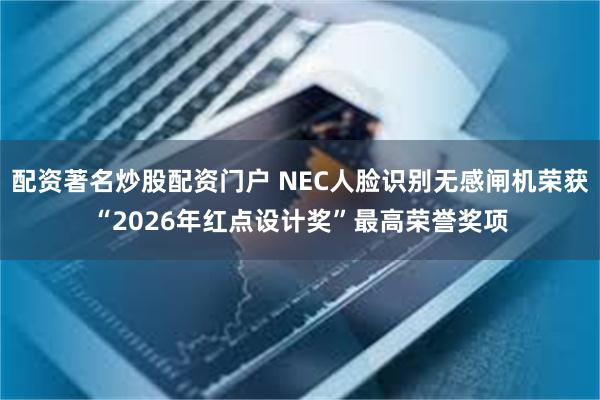 配资著名炒股配资门户 NEC人脸识别无感闸机荣获“2026年红点设计奖”最高荣誉奖项