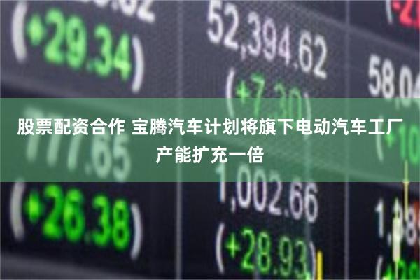 股票配资合作 宝腾汽车计划将旗下电动汽车工厂产能扩充一倍