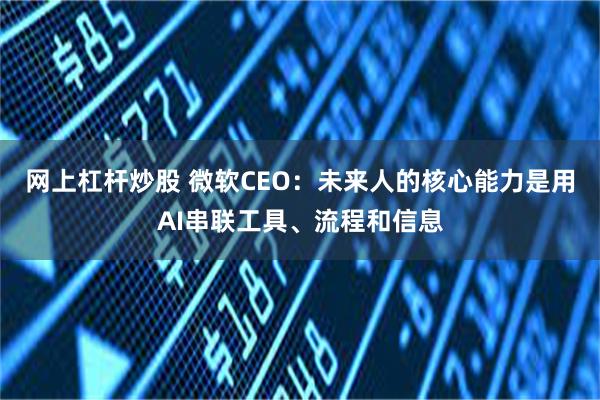 网上杠杆炒股 微软CEO：未来人的核心能力是用AI串联工具、流程和信息