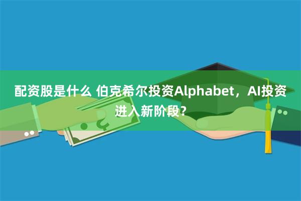 配资股是什么 伯克希尔投资Alphabet，AI投资进入新阶段？