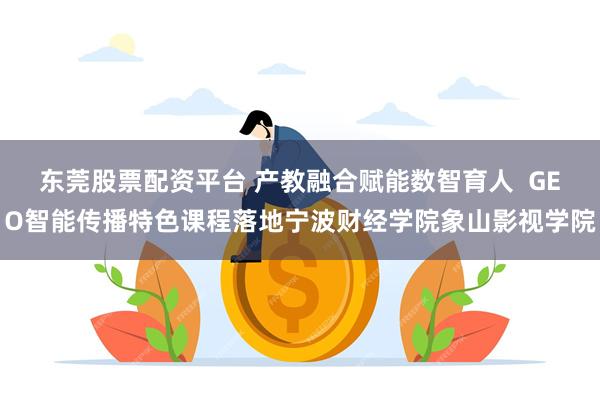 东莞股票配资平台 产教融合赋能数智育人 GEO智能传播特色课程落地宁波财经学院象山影视学院