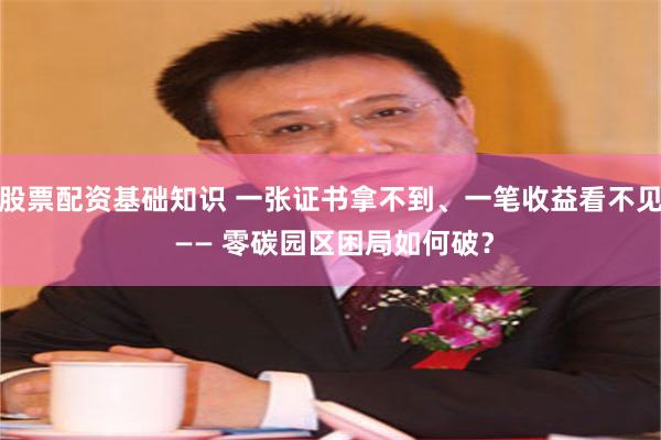 股票配资基础知识 一张证书拿不到、一笔收益看不见 —— 零碳园区困局如何破？
