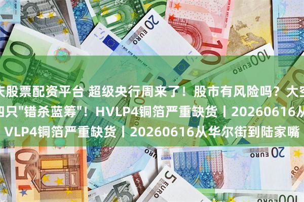 重庆股票配资平台 超级央行周来了！股市有风险吗？大空头Burry逆向抄底四只"错杀蓝筹"！HVLP4铜箔严重缺货丨20260616从华尔街到陆家嘴