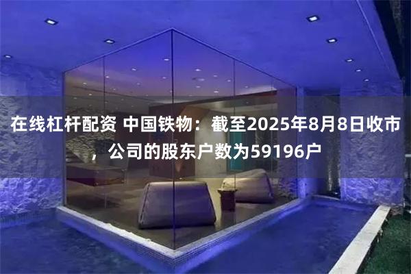 在线杠杆配资 中国铁物：截至2025年8月8日收市，公司的股东户数为59196户