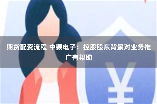 期货配资流程 中颖电子：控股股东背景对业务推广有帮助