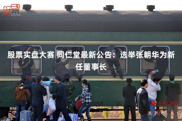 股票实盘大赛 同仁堂最新公告：选举张朝华为新任董事长