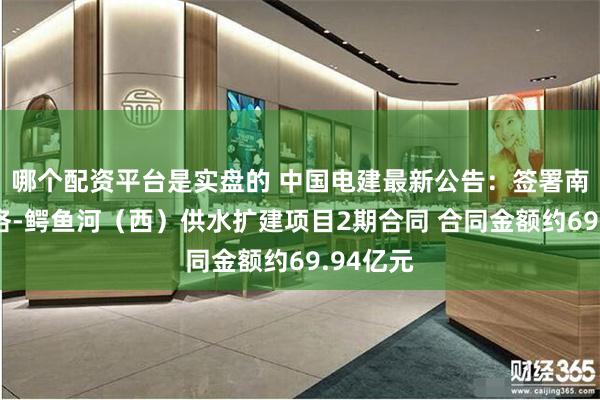 哪个配资平台是实盘的 中国电建最新公告：签署南非莫科洛-鳄鱼河（西）供水扩建项目2期合同 合同金额约69.94亿元