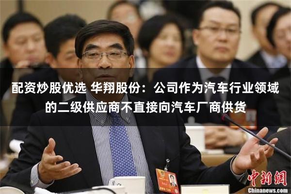 配资炒股优选 华翔股份：公司作为汽车行业领域的二级供应商不直接向汽车厂商供货