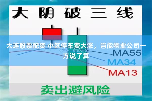 大连股票配资 小区停车费大涨，岂能物业公司一方说了算