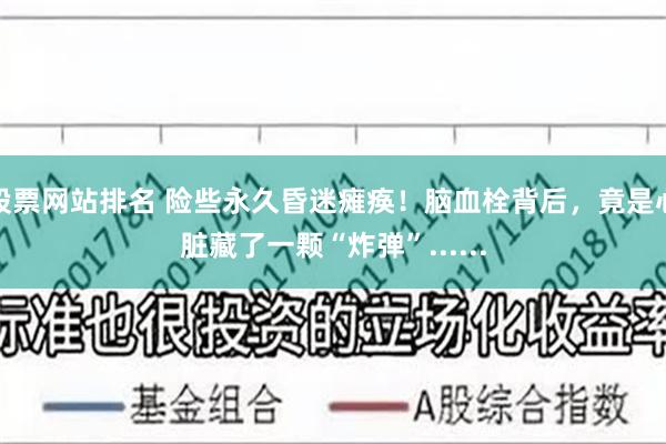 股票网站排名 险些永久昏迷瘫痪！脑血栓背后，竟是心脏藏了一颗“炸弹”......
