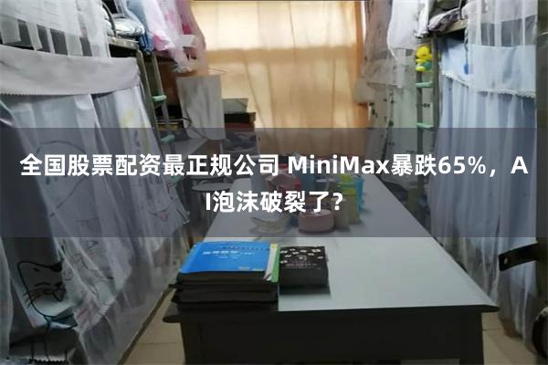 全国股票配资最正规公司 MiniMax暴跌65%，AI泡沫破裂了？
