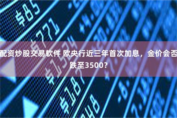 配资炒股交易软件 欧央行近三年首次加息，金价会否跌至3500？