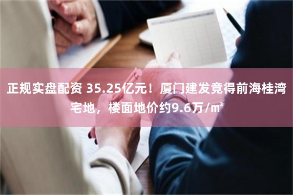 正规实盘配资 35.25亿元！厦门建发竞得前海桂湾宅地，楼面地价约9.6万/㎡