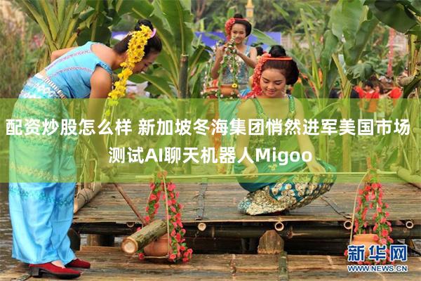 配资炒股怎么样 新加坡冬海集团悄然进军美国市场 测试AI聊天机器人Migoo