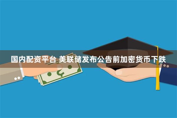 国内配资平台 美联储发布公告前加密货币下跌