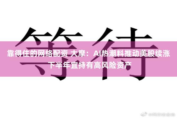 靠得住的网络配资 大摩：AI热潮料推动美股续涨 下半年宜持有高风险资产