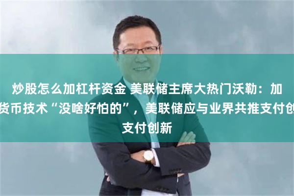 炒股怎么加杠杆资金 美联储主席大热门沃勒：加密货币技术“没啥好怕的”，美联储应与业界共推支付创新