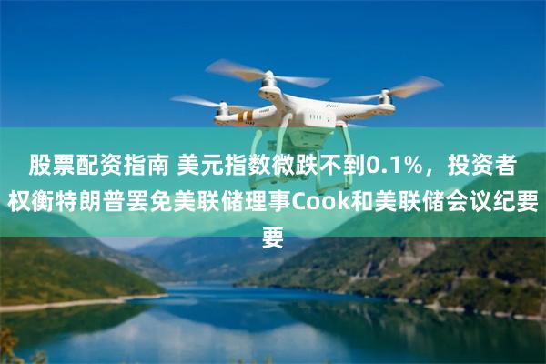 股票配资指南 美元指数微跌不到0.1%，投资者权衡特朗普罢免美联储理事Cook和美联储会议纪要