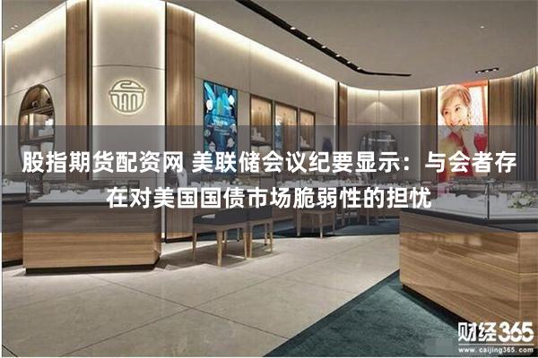 股指期货配资网 美联储会议纪要显示：与会者存在对美国国债市场脆弱性的担忧