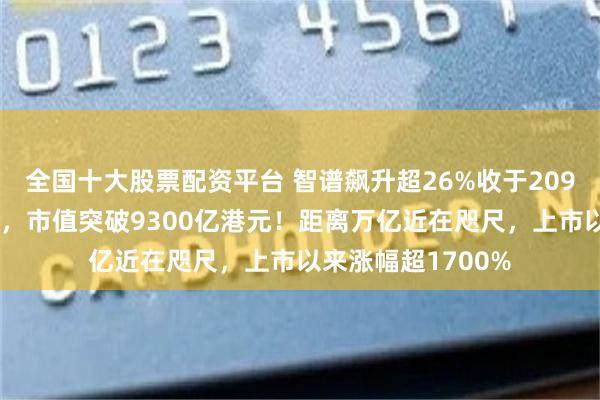 全国十大股票配资平台 智谱飙升超26%收于2094港元创历史新高，市值突破9300亿港元！距离万亿近在咫尺，上市以来涨幅超1700%
