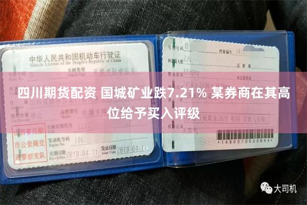 四川期货配资 国城矿业跌7.21% 某券商在其高位给予买入评级