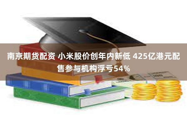 南京期货配资 小米股价创年内新低 425亿港元配售参与机构浮亏54%